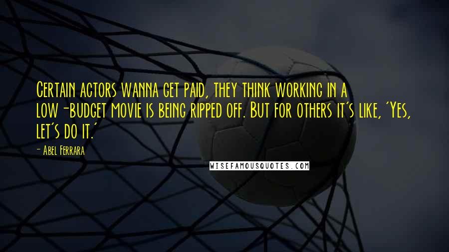 Abel Ferrara Quotes: Certain actors wanna get paid, they think working in a low-budget movie is being ripped off. But for others it's like, 'Yes, let's do it.'