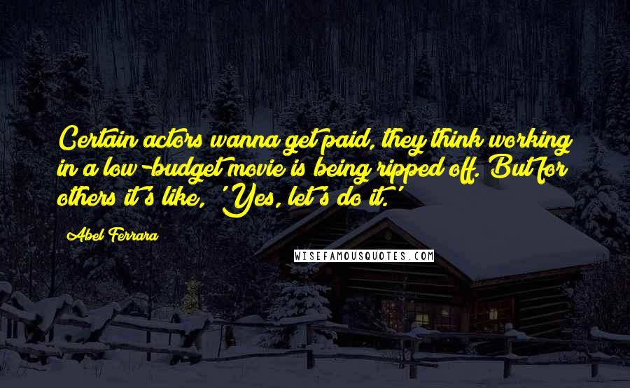 Abel Ferrara Quotes: Certain actors wanna get paid, they think working in a low-budget movie is being ripped off. But for others it's like, 'Yes, let's do it.'