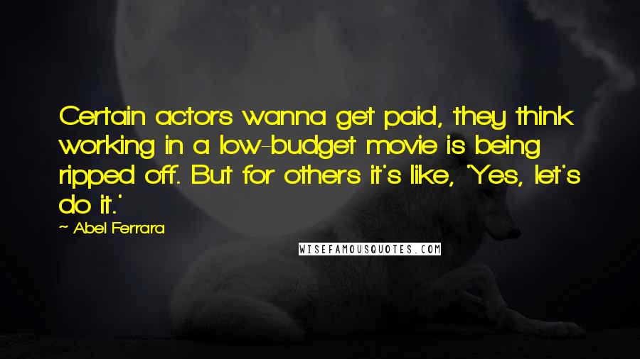 Abel Ferrara Quotes: Certain actors wanna get paid, they think working in a low-budget movie is being ripped off. But for others it's like, 'Yes, let's do it.'