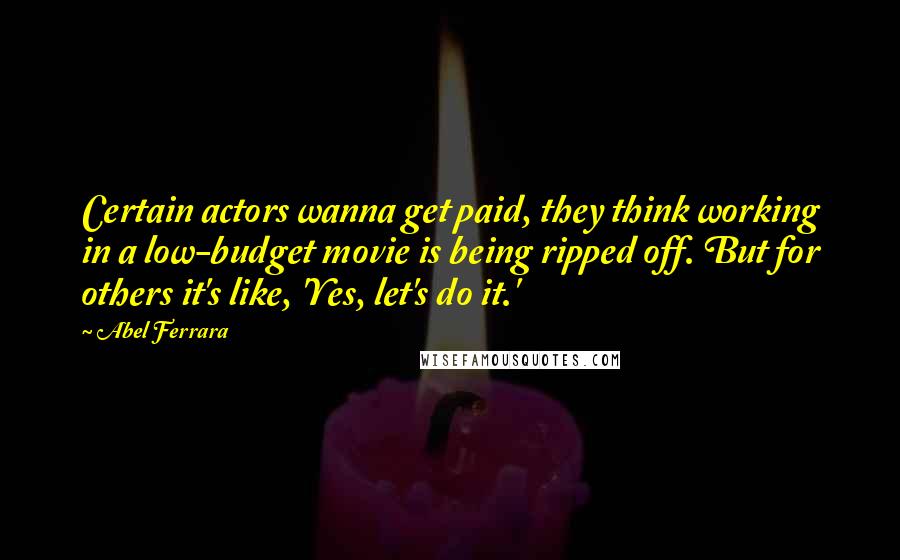 Abel Ferrara Quotes: Certain actors wanna get paid, they think working in a low-budget movie is being ripped off. But for others it's like, 'Yes, let's do it.'