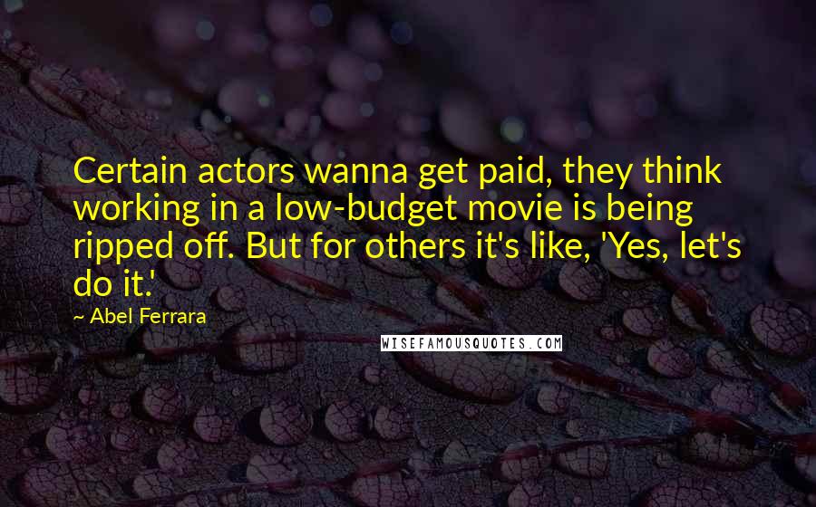 Abel Ferrara Quotes: Certain actors wanna get paid, they think working in a low-budget movie is being ripped off. But for others it's like, 'Yes, let's do it.'