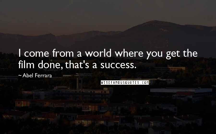 Abel Ferrara Quotes: I come from a world where you get the film done, that's a success.