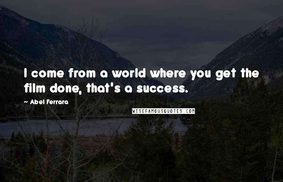 Abel Ferrara Quotes: I come from a world where you get the film done, that's a success.