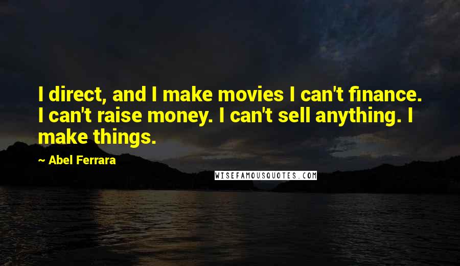 Abel Ferrara Quotes: I direct, and I make movies I can't finance. I can't raise money. I can't sell anything. I make things.