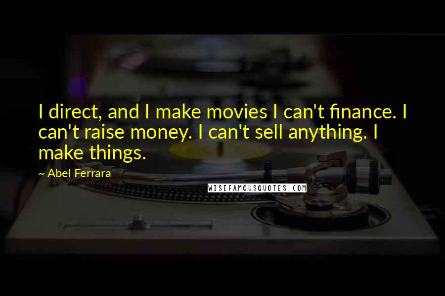 Abel Ferrara Quotes: I direct, and I make movies I can't finance. I can't raise money. I can't sell anything. I make things.