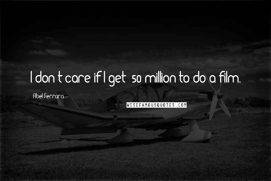 Abel Ferrara Quotes: I don't care if I get $50 million to do a film.