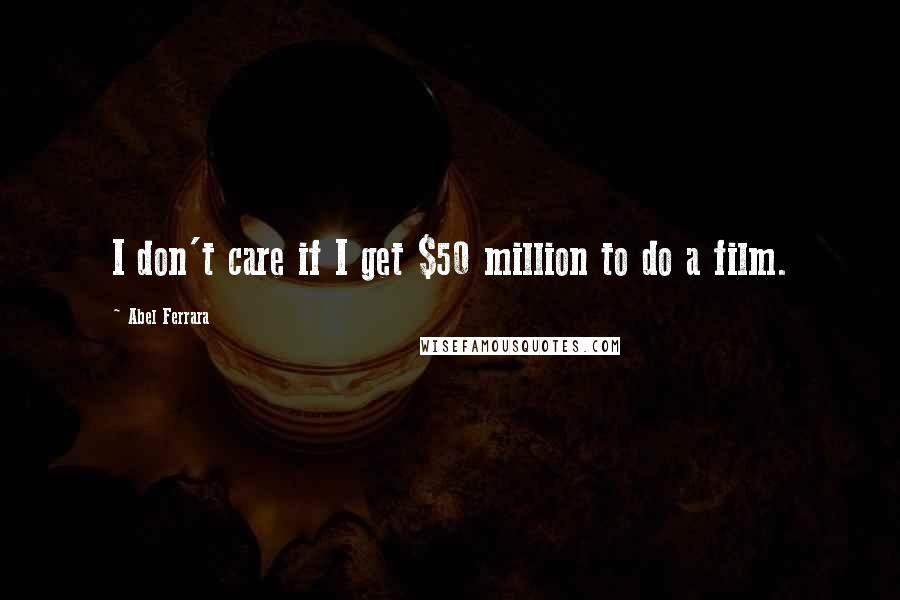 Abel Ferrara Quotes: I don't care if I get $50 million to do a film.