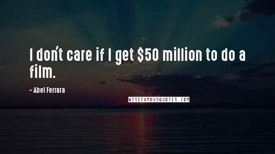 Abel Ferrara Quotes: I don't care if I get $50 million to do a film.