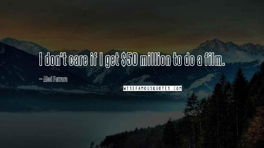 Abel Ferrara Quotes: I don't care if I get $50 million to do a film.