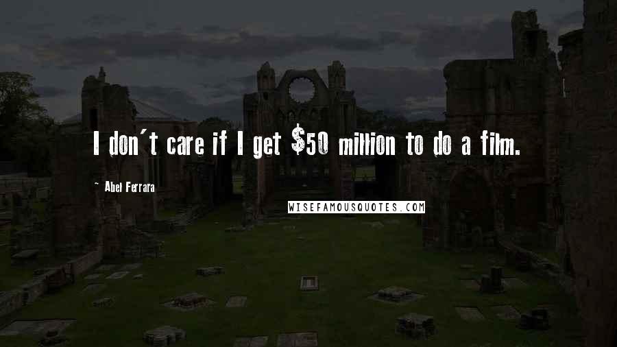 Abel Ferrara Quotes: I don't care if I get $50 million to do a film.