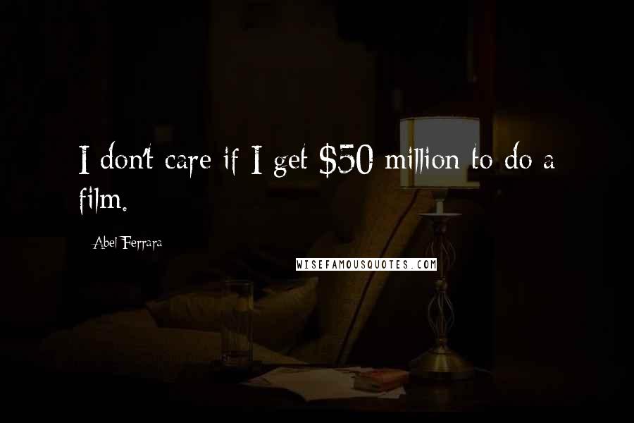 Abel Ferrara Quotes: I don't care if I get $50 million to do a film.