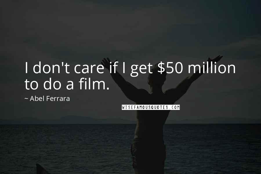 Abel Ferrara Quotes: I don't care if I get $50 million to do a film.
