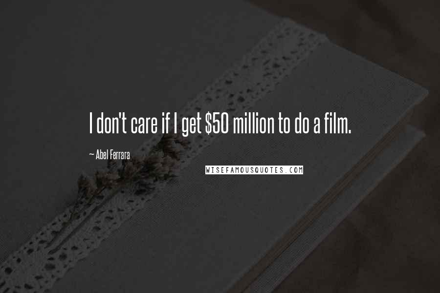 Abel Ferrara Quotes: I don't care if I get $50 million to do a film.