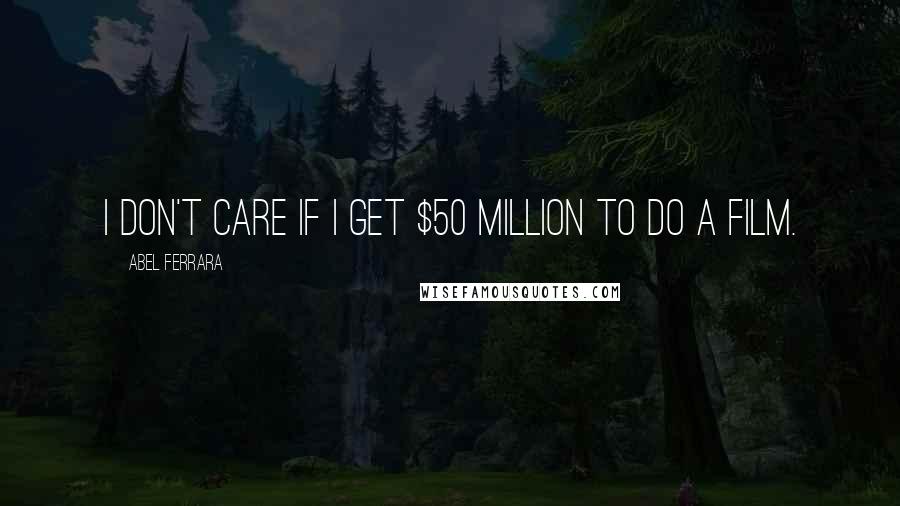 Abel Ferrara Quotes: I don't care if I get $50 million to do a film.