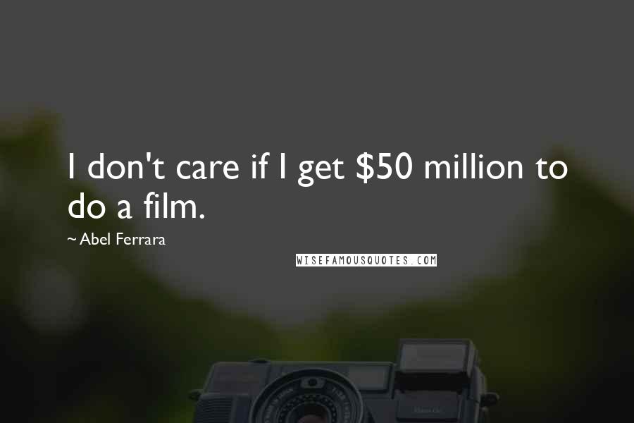 Abel Ferrara Quotes: I don't care if I get $50 million to do a film.