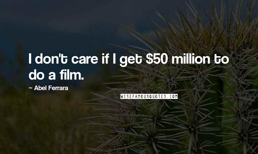 Abel Ferrara Quotes: I don't care if I get $50 million to do a film.