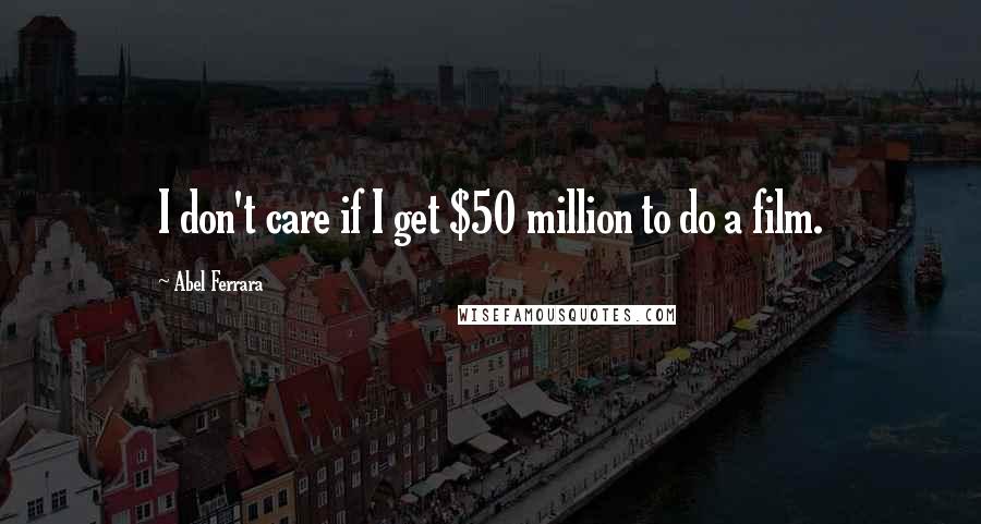 Abel Ferrara Quotes: I don't care if I get $50 million to do a film.