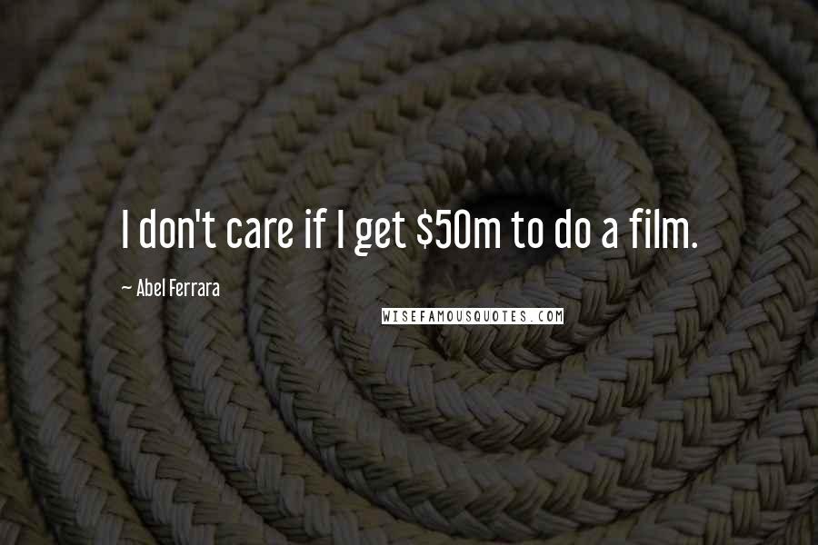 Abel Ferrara Quotes: I don't care if I get $50m to do a film.