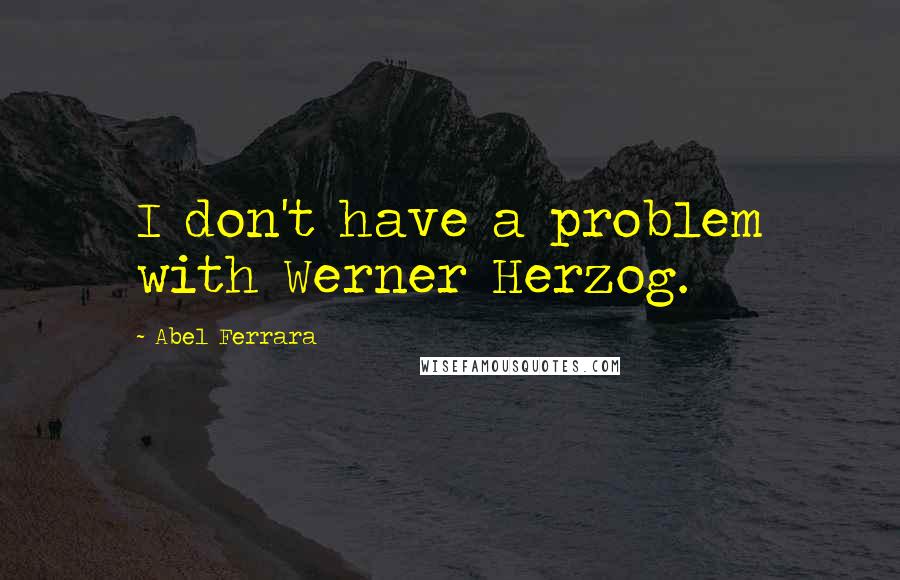 Abel Ferrara Quotes: I don't have a problem with Werner Herzog.