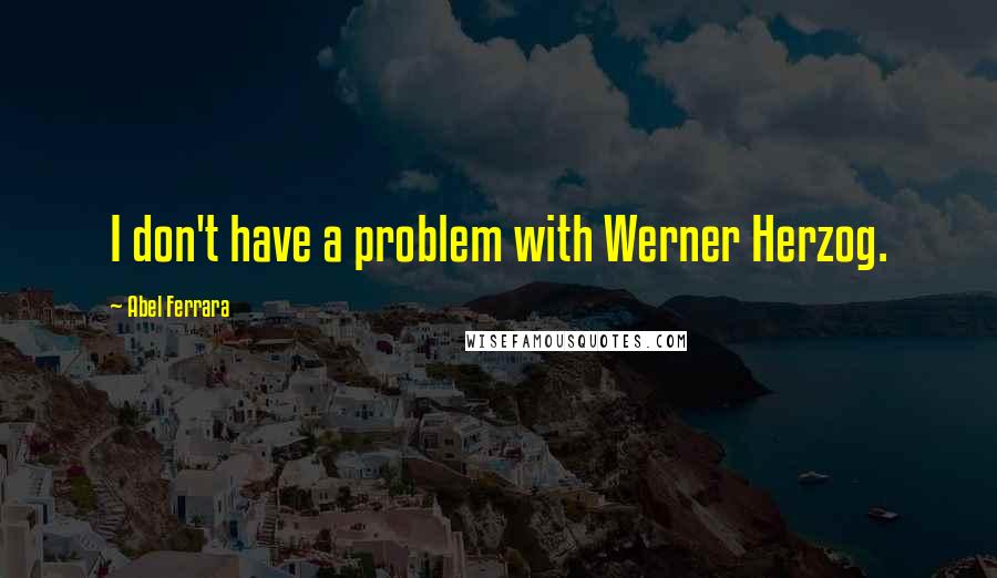 Abel Ferrara Quotes: I don't have a problem with Werner Herzog.