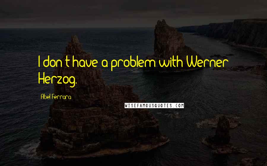 Abel Ferrara Quotes: I don't have a problem with Werner Herzog.