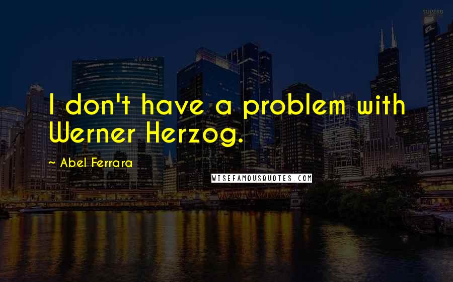 Abel Ferrara Quotes: I don't have a problem with Werner Herzog.