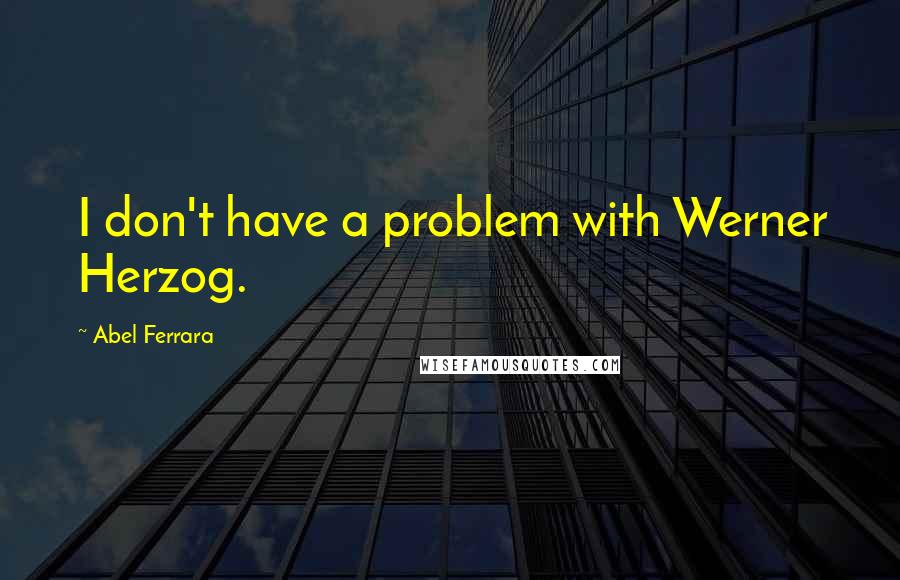 Abel Ferrara Quotes: I don't have a problem with Werner Herzog.