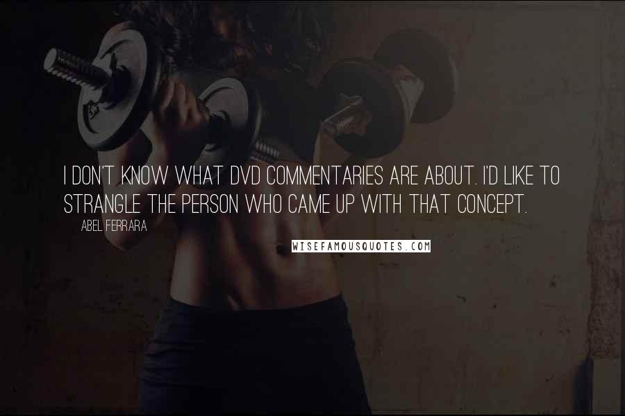 Abel Ferrara Quotes: I don't know what DVD commentaries are about. I'd like to strangle the person who came up with that concept.