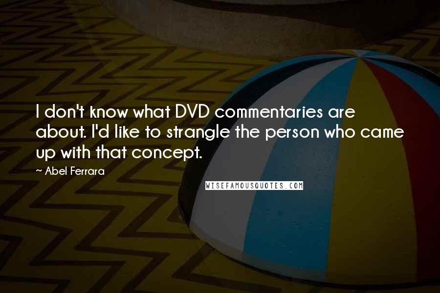 Abel Ferrara Quotes: I don't know what DVD commentaries are about. I'd like to strangle the person who came up with that concept.