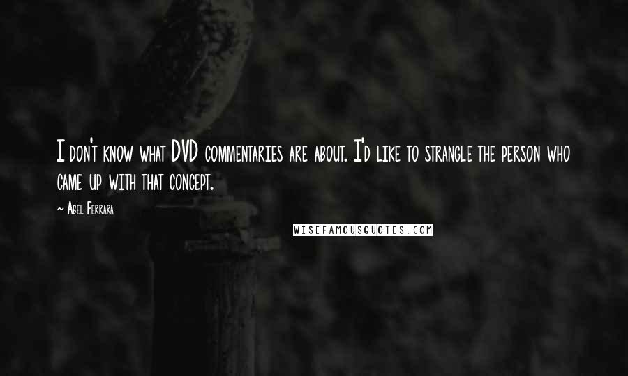 Abel Ferrara Quotes: I don't know what DVD commentaries are about. I'd like to strangle the person who came up with that concept.