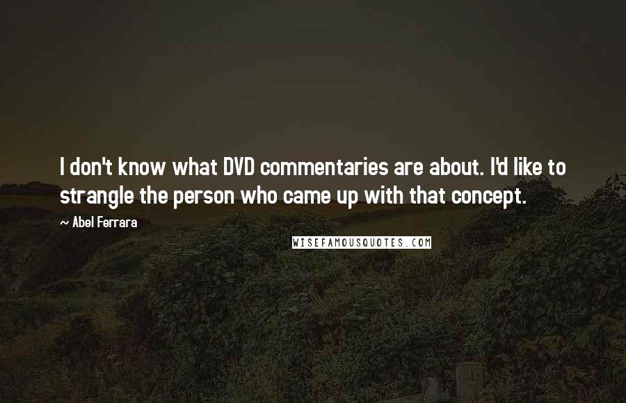 Abel Ferrara Quotes: I don't know what DVD commentaries are about. I'd like to strangle the person who came up with that concept.