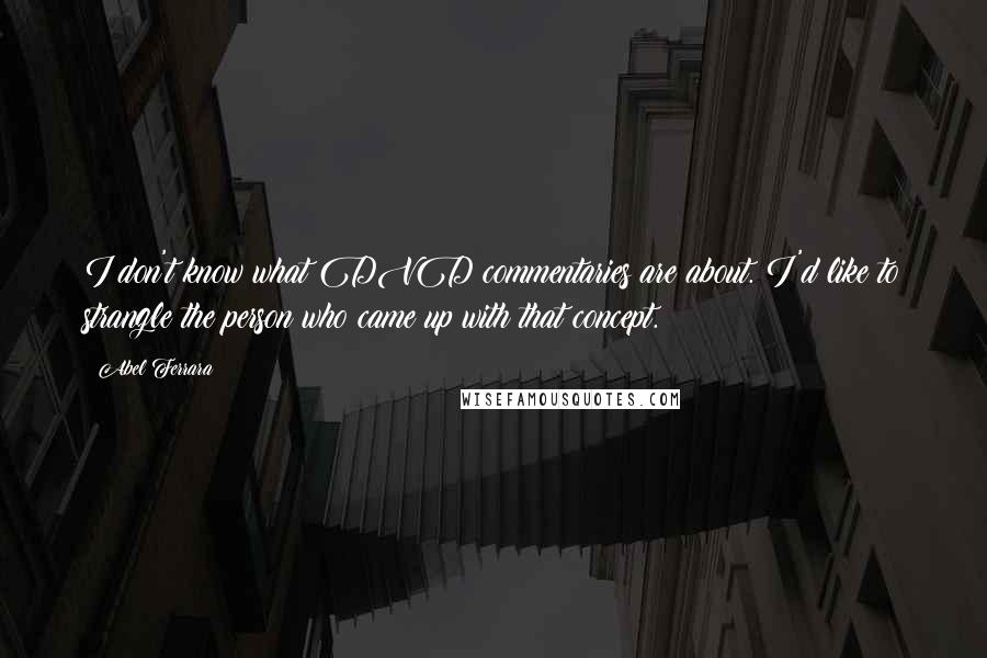 Abel Ferrara Quotes: I don't know what DVD commentaries are about. I'd like to strangle the person who came up with that concept.