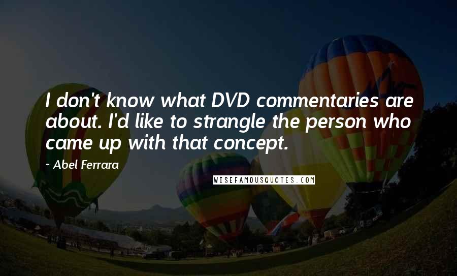 Abel Ferrara Quotes: I don't know what DVD commentaries are about. I'd like to strangle the person who came up with that concept.