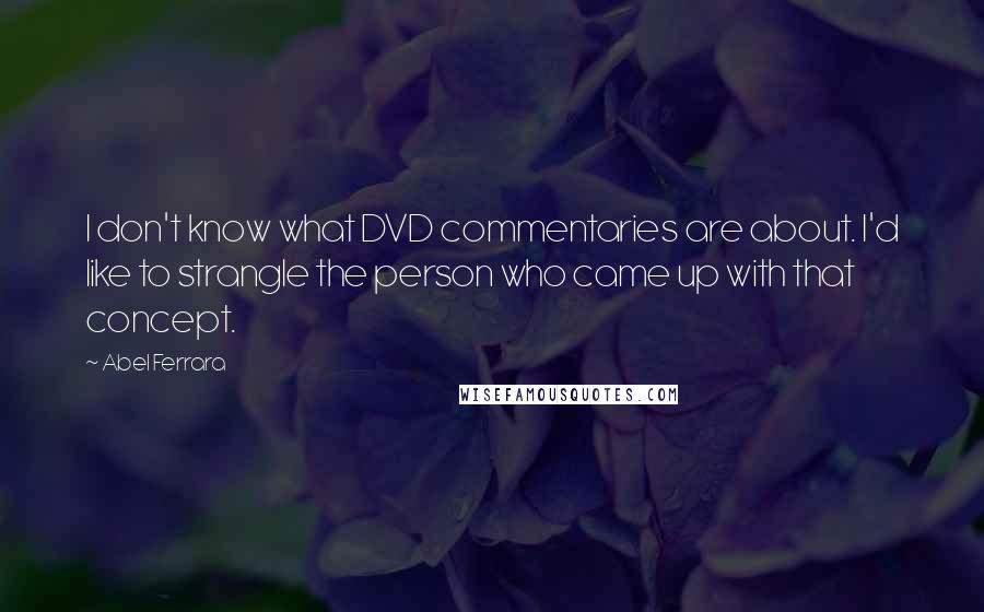 Abel Ferrara Quotes: I don't know what DVD commentaries are about. I'd like to strangle the person who came up with that concept.