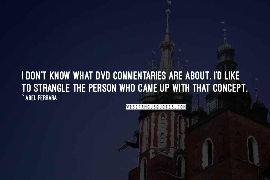 Abel Ferrara Quotes: I don't know what DVD commentaries are about. I'd like to strangle the person who came up with that concept.