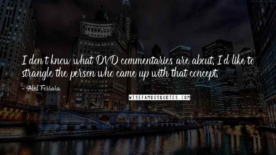 Abel Ferrara Quotes: I don't know what DVD commentaries are about. I'd like to strangle the person who came up with that concept.