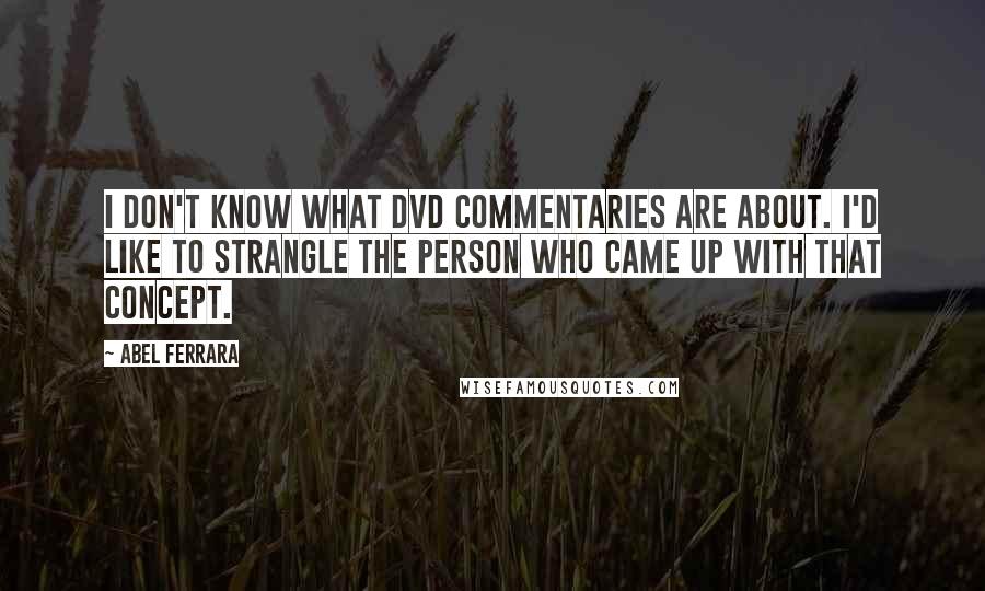 Abel Ferrara Quotes: I don't know what DVD commentaries are about. I'd like to strangle the person who came up with that concept.