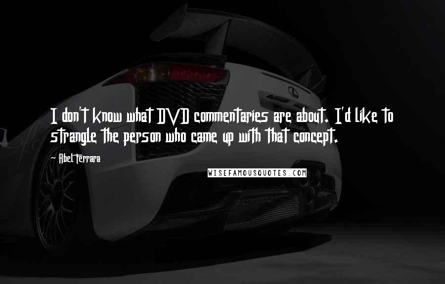 Abel Ferrara Quotes: I don't know what DVD commentaries are about. I'd like to strangle the person who came up with that concept.