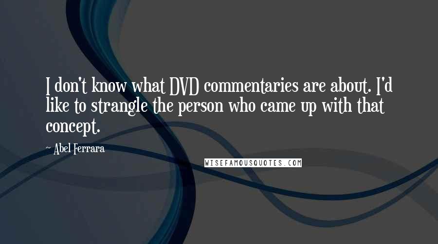 Abel Ferrara Quotes: I don't know what DVD commentaries are about. I'd like to strangle the person who came up with that concept.