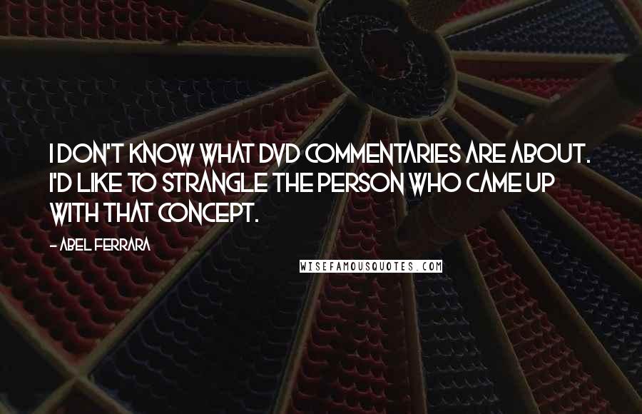 Abel Ferrara Quotes: I don't know what DVD commentaries are about. I'd like to strangle the person who came up with that concept.