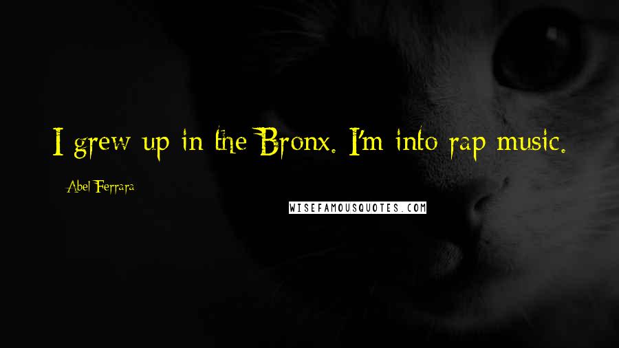 Abel Ferrara Quotes: I grew up in the Bronx. I'm into rap music.