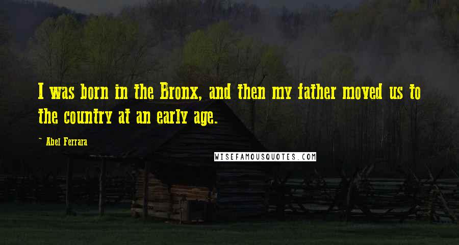 Abel Ferrara Quotes: I was born in the Bronx, and then my father moved us to the country at an early age.