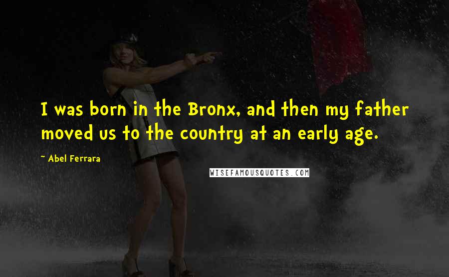 Abel Ferrara Quotes: I was born in the Bronx, and then my father moved us to the country at an early age.