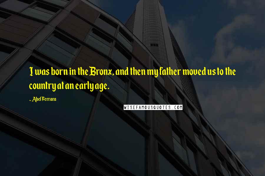 Abel Ferrara Quotes: I was born in the Bronx, and then my father moved us to the country at an early age.