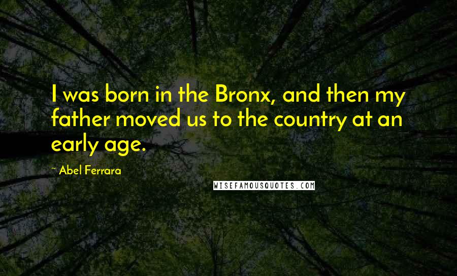 Abel Ferrara Quotes: I was born in the Bronx, and then my father moved us to the country at an early age.