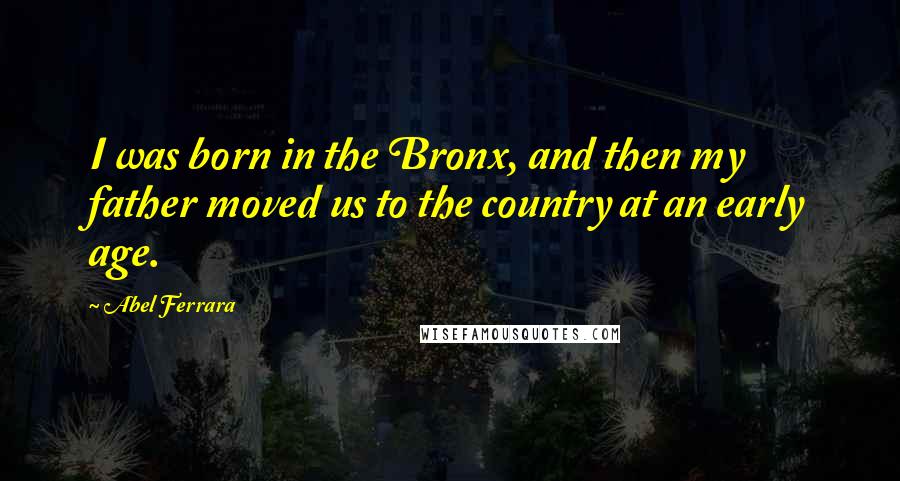 Abel Ferrara Quotes: I was born in the Bronx, and then my father moved us to the country at an early age.