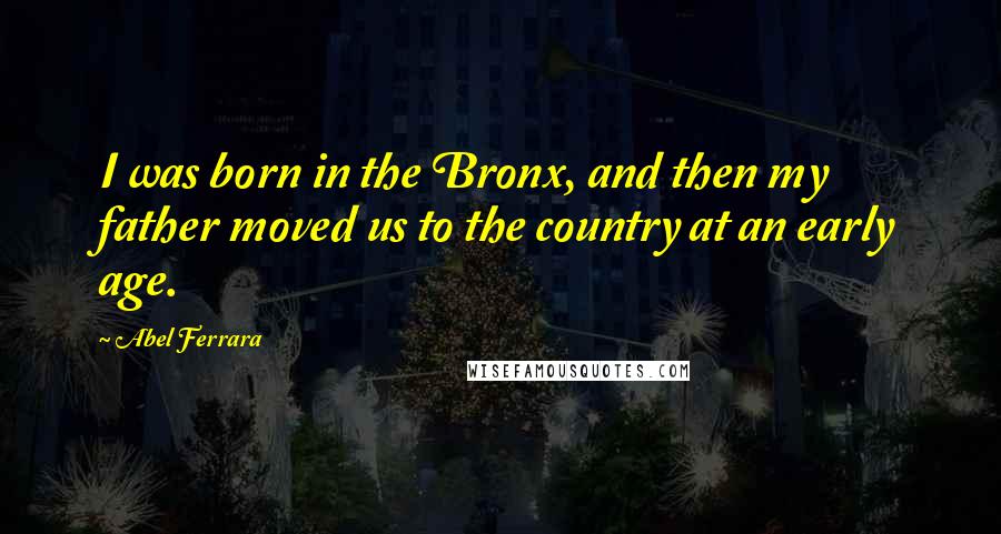 Abel Ferrara Quotes: I was born in the Bronx, and then my father moved us to the country at an early age.