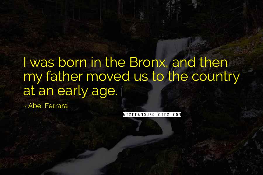 Abel Ferrara Quotes: I was born in the Bronx, and then my father moved us to the country at an early age.