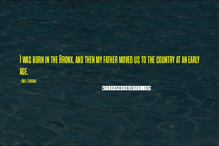 Abel Ferrara Quotes: I was born in the Bronx, and then my father moved us to the country at an early age.