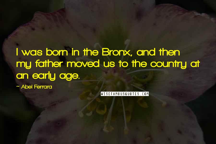 Abel Ferrara Quotes: I was born in the Bronx, and then my father moved us to the country at an early age.